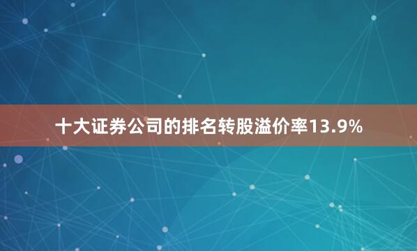 十大证券公司的排名转股溢价率13.9%
