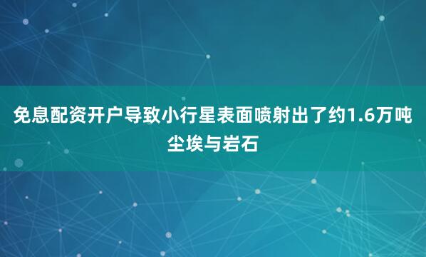 免息配资开户导致小行星表面喷射出了约1.6万吨尘埃与岩石