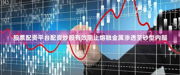 股票配资平台配资炒股有效阻止熔融金属渗透至砂型内部