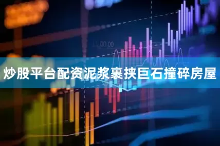 炒股平台配资泥浆裹挟巨石撞碎房屋