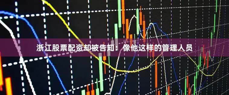 浙江股票配资却被告知：像他这样的管理人员