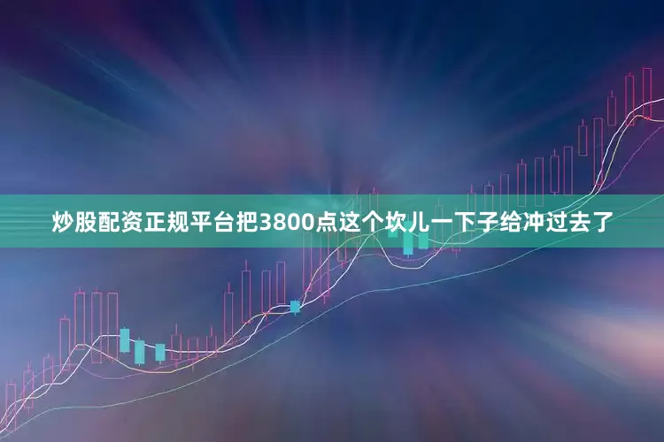 炒股配资正规平台把3800点这个坎儿一下子给冲过去了