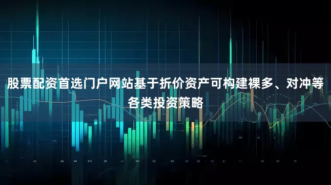 股票配资首选门户网站基于折价资产可构建裸多、对冲等各类投资策略