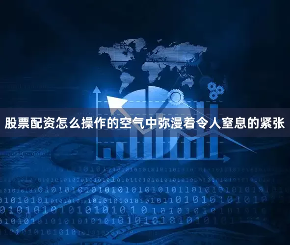 股票配资怎么操作的空气中弥漫着令人窒息的紧张
