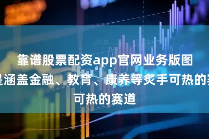 靠谱股票配资app官网业务版图更是涵盖金融、教育、康养等炙手可热的赛道