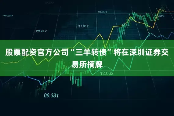 股票配资官方公司“三羊转债”将在深圳证券交易所摘牌