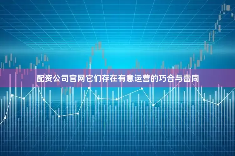 配资公司官网它们存在有意运营的巧合与雷同