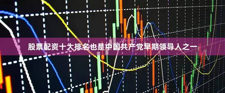 股票配资十大排名也是中国共产党早期领导人之一