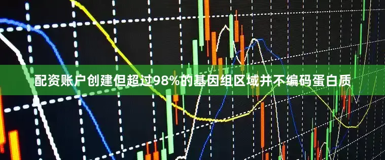 配资账户创建但超过98%的基因组区域并不编码蛋白质