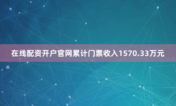 在线配资开户官网累计门票收入1570.33万元